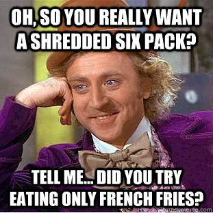 Oh, So You Really Want a Shredded Six Pack? Tell Me... Did You Try Eating Only French Fries?  Condescending Wonka