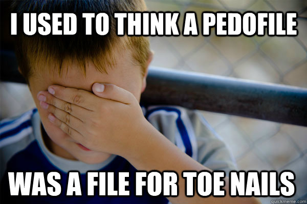 I used to think a pedofile was a file for toe nails  Confession kid