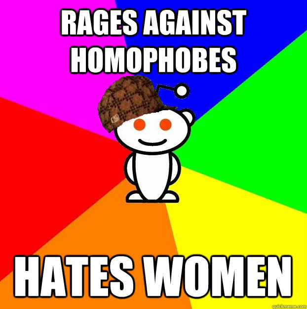 Rages against homophobes  Hates women  Scumbag Redditor