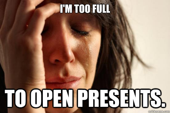 I'm too full to open presents.   First World Problems