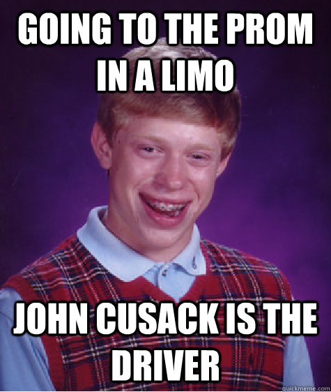 Going to the prom in a limo John Cusack is the driver  Bad Luck Brian