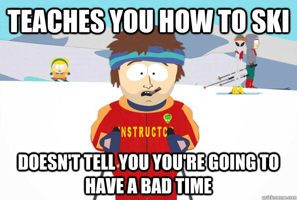 Teaches you how to ski Doesn't tell you you're going to have a bad time  