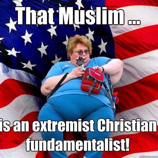 That Muslim ... is an extremist Christian fundamentalist!   Asinine American fat obese red state republican lady meme