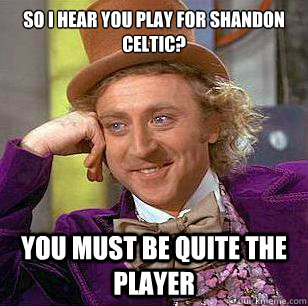 so i hear you play for shandon celtic? you must be quite the  player - so i hear you play for shandon celtic? you must be quite the  player  Condescending Wonka