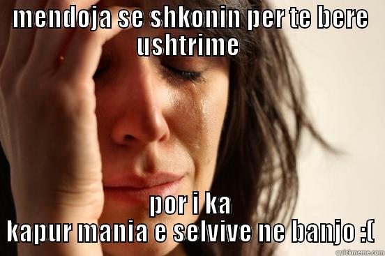 MENDOJA SE SHKONIN PER TE BERE USHTRIME  POR I KA KAPUR MANIA E SELVIVE NE BANJO :( First World Problems