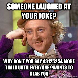 Someone laughed at your joke? Why don't you say 43125254 more times until everyone ?wants to stab you  Condescending Wonka