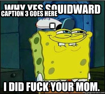 why yes squidward i did fuck your mom. Caption 3 goes here  Spongebob