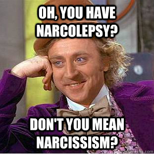 Oh, you have NARCOLEPSY? Don't you mean narcissism?  Condescending Wonka