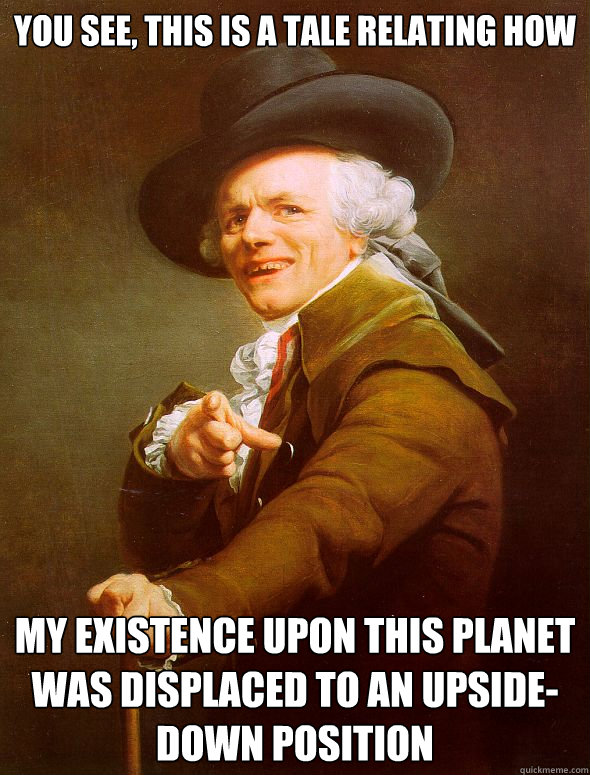 You see, this is a tale relating how  my existence upon this planet was displaced to an upside-down position  Joseph Ducreux