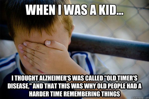 When I was a kid... I thought Alzheimer's was called 