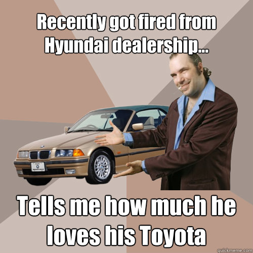 Recently got fired from Hyundai dealership... Tells me how much he loves his Toyota  