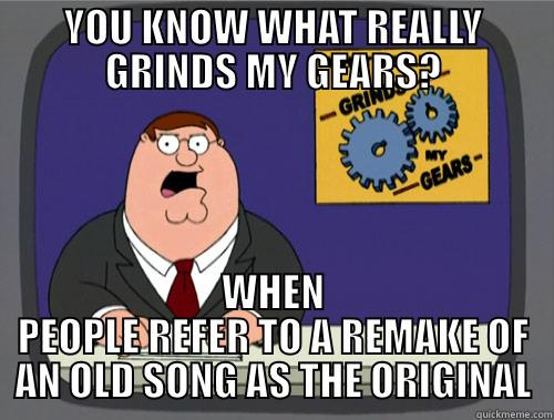 YOU KNOW WHAT REALLY GRINDS MY GEARS? WHEN PEOPLE REFER TO A REMAKE OF AN OLD SONG AS THE ORIGINAL Grinds my gears