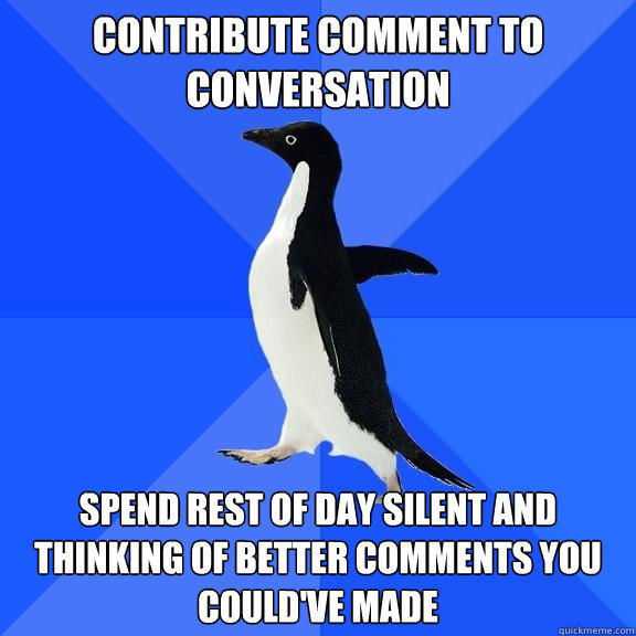 Contribute comment to conversation spend Rest of day silent and thinking of better comments you could've made  