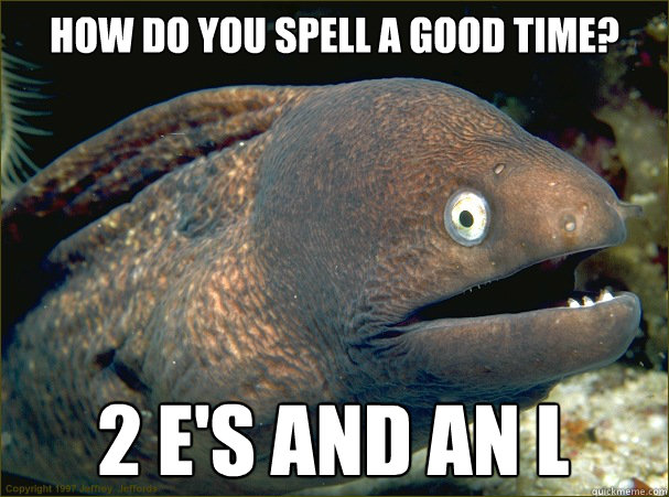 How do you spell a good time? 2 E's and an L - How do you spell a good time? 2 E's and an L  Bad Joke Eel