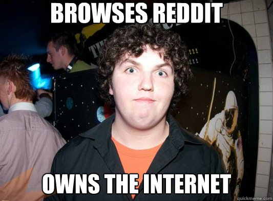 Browses Reddit Owns the internet  