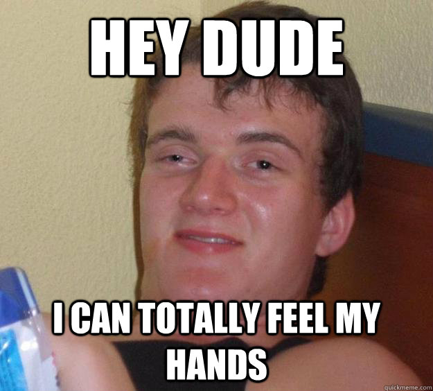 Hey Dude I can totally feel my hands  10 Guy