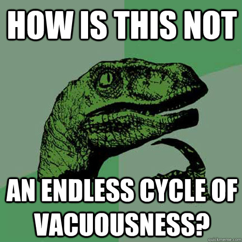 How is this not An endless cycle of vacuousness?  Philosoraptor