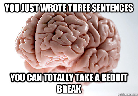 You just wrote three sentences You can totally take a reddit break  Scumbag Brain