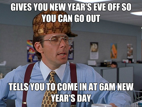 Gives you New Year's Eve Off So you can go out Tells you to come in at 6am New year's Day  - Gives you New Year's Eve Off So you can go out Tells you to come in at 6am New year's Day   Misc