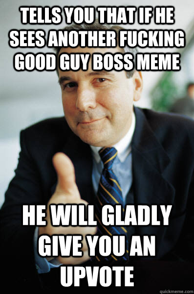 Tells you that if he sees another fucking good guy boss meme he will gladly give you an upvote - Tells you that if he sees another fucking good guy boss meme he will gladly give you an upvote  Good Guy Boss