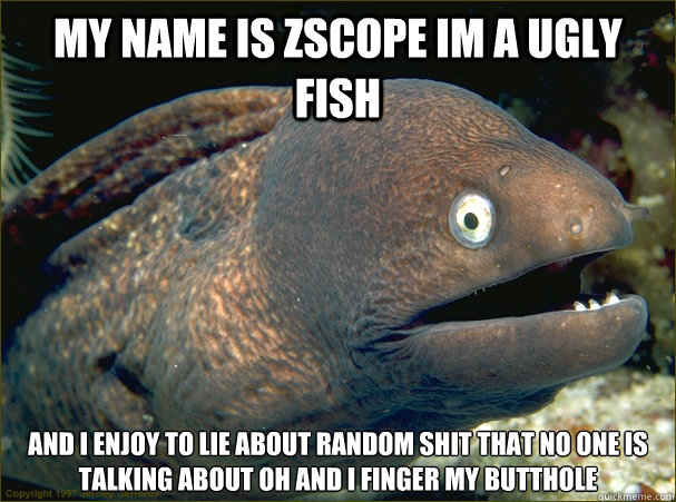 My name is zscope im a ugly fish and i enjoy to lie about random shit that no one is talking about oh and i finger my butthole  Bad Joke Eel