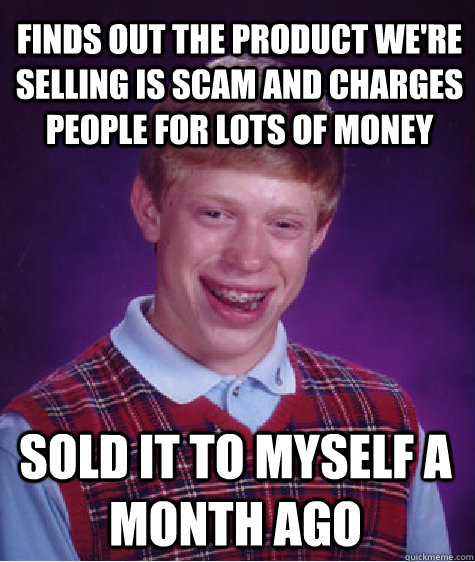 Finds out the product we're selling is scam and charges people for lots of money sold it to myself a month ago  Bad Luck Brian