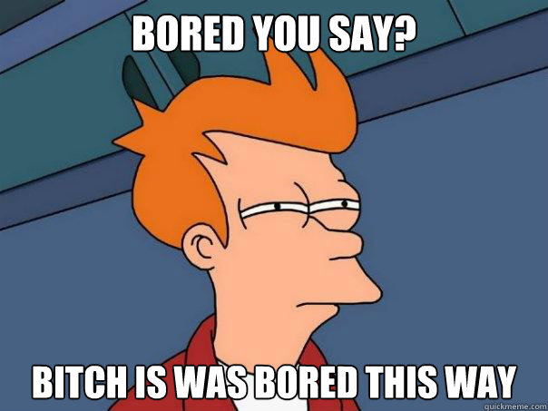 Bored you say? Bitch is was bored this way  Futurama Fry