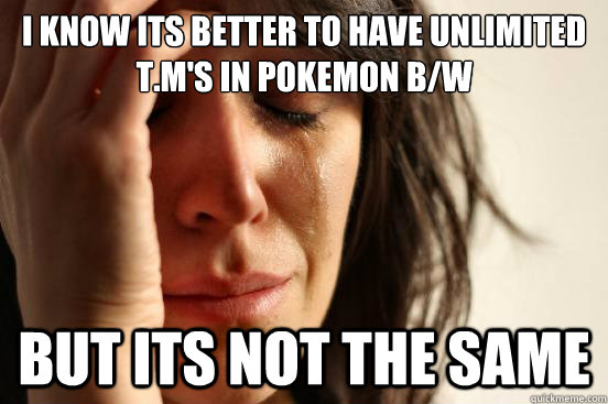 I know its better to have unlimited t.m's in pokemon b/w but its not the same - I know its better to have unlimited t.m's in pokemon b/w but its not the same  First World Problems