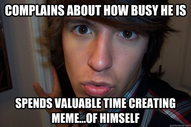 Complains about how busy he is  Spends valuable time creating meme...of himself  Self-Centered Jim