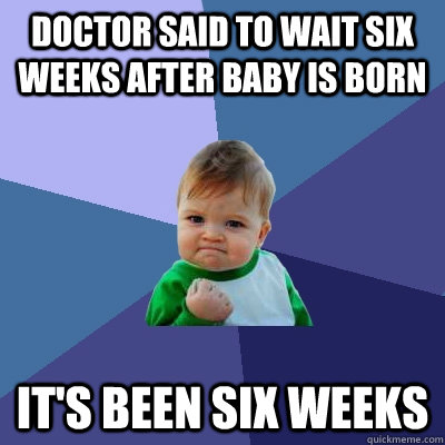 Doctor said to wait six weeks after baby is born It's been six weeks  Success Kid