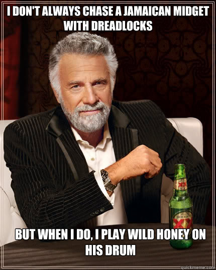 I don't always chase a Jamaican midget with Dreadlocks But when I do, I play Wild Honey On His Drum I play  The Most Interesting Man In The World