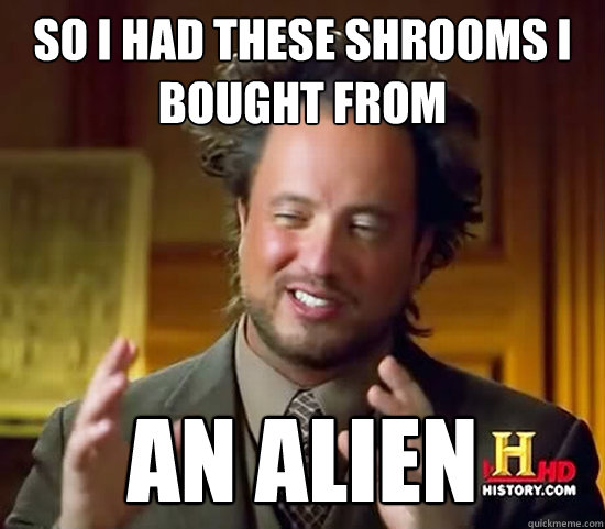 so i had these shrooms i bought from AN ALIEN  Ancient Aliens