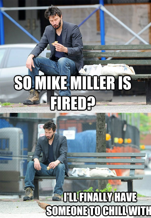 So Mike Miller is fired? I'll finally have someone to chill with.  Sad Keanu