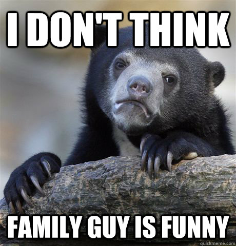 I don't think Family Guy is Funny  Confession Bear