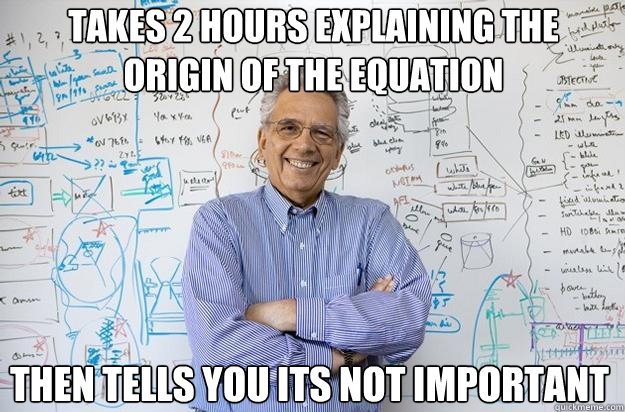 takes 2 hours explaining the origin of the equation Then tells you its not important - takes 2 hours explaining the origin of the equation Then tells you its not important  Engineering Professor