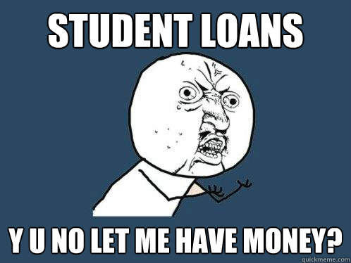 Student loans y u no let me have money?  Y U No