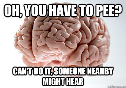 Oh, you have to pee? can't do it, someone nearby might hear - Oh, you have to pee? can't do it, someone nearby might hear  Scumbag Brain