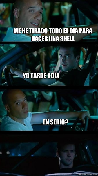 Me he tirado todo el dia para hacer una shell Yo tarde 1 dia En serio?  Fast and Furious