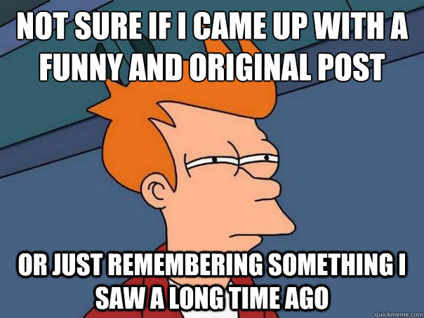 Not sure if i came up with a funny and original post or just remembering something I saw a long time ago  Futurama Fry