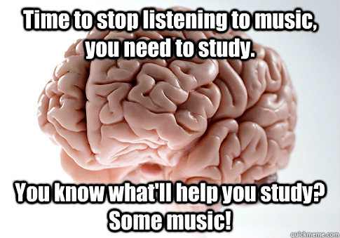 Time to stop listening to music, you need to study. You know what'll help you study? Some music!   Scumbag Brain