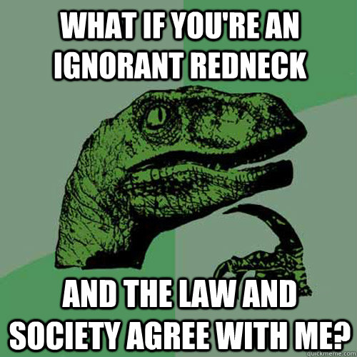 what if you're an ignorant redneck and the law and society agree with me?  Philosoraptor