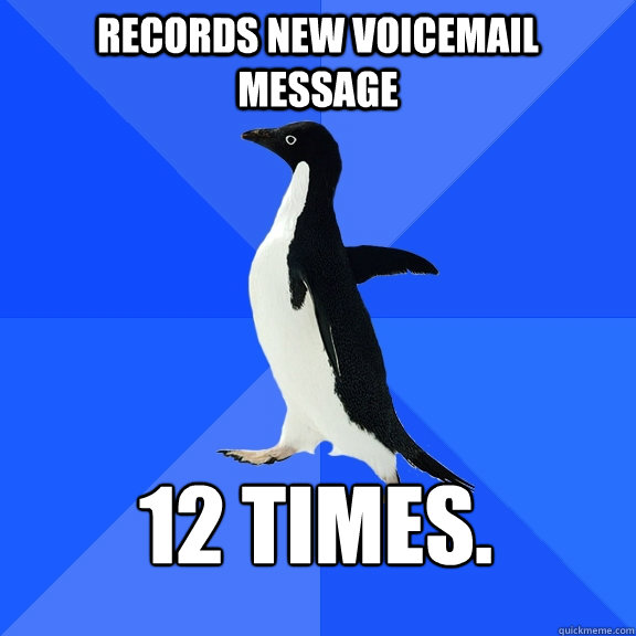 Records new voicemail message 12 times. - Records new voicemail message 12 times.  Socially Awkward Penguin