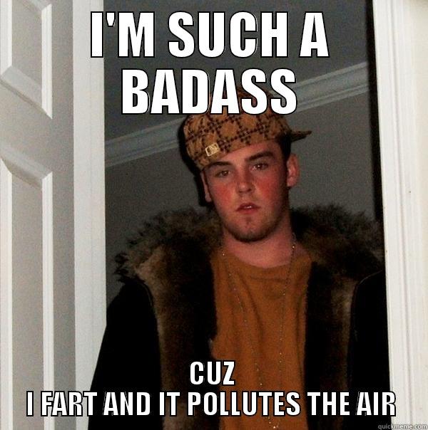 I'M SUCH A BADASS CUZ I FART AND IT POLLUTES THE AIR Scumbag Steve