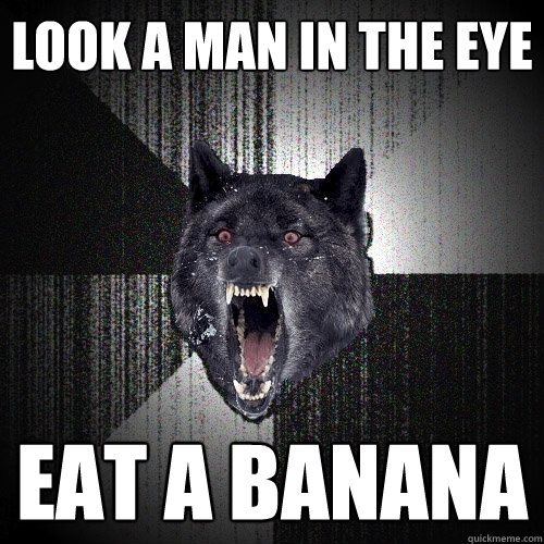 Look a man in the eye eat a banana  Insanity Wolf