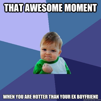 THAT AWESOME MOMENT WHEN YOU ARE HOTTER THAN YOUR EX BOYFRIEND  Success Kid