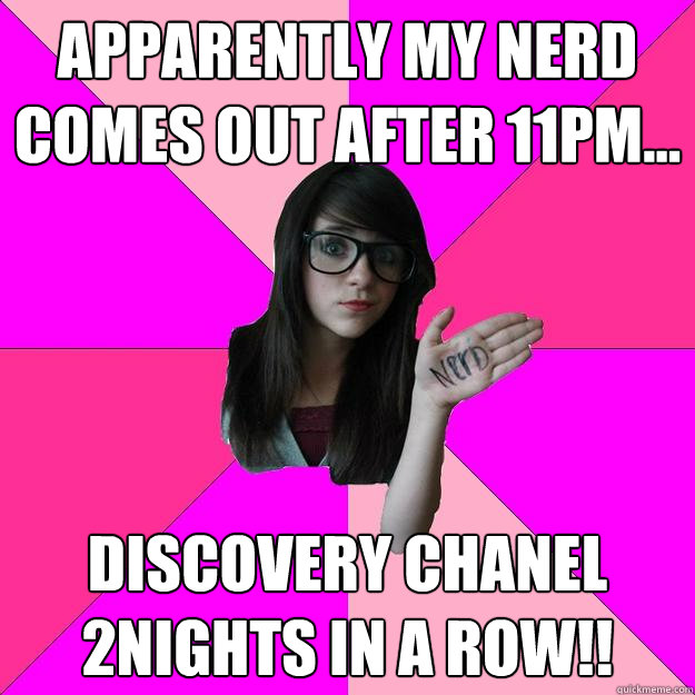 Apparently my nerd comes out after 11pm... Discovery chanel 2nights in a row!! - Apparently my nerd comes out after 11pm... Discovery chanel 2nights in a row!!  Idiot Nerd Girl