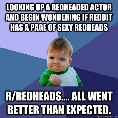 Looking up a redheaded actor and begin wondering if reddit has a page of sexy redheads r/redheads.... all went better than expected.  Success Kid