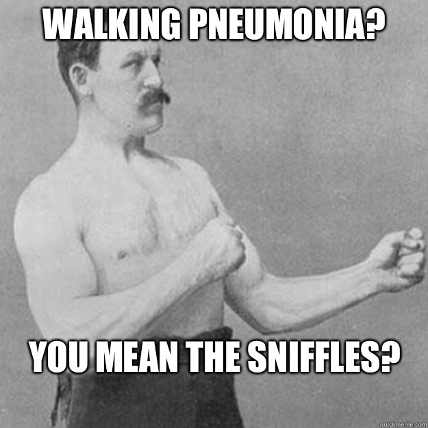 Walking pneumonia?
 YOU MEAN The sniffles?
  overly manly man