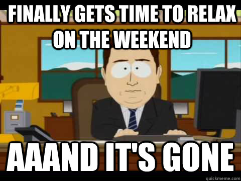 finally gets time to relax on the weekend Aaand It's Gone - finally gets time to relax on the weekend Aaand It's Gone  And its gone