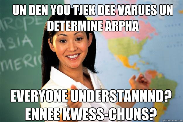 un den you tjek dee varues un determine arpha everyone understannnd? ennee kwess-chuns?  Unhelpful High School Teacher